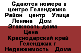 Сдаются номера в центре Геленджика › Район ­ центр › Улица ­ Ленина › Дом ­ 42 › Этажность дома ­ 2 › Цена ­ 300 - Краснодарский край, Геленджик г. Недвижимость » Дома, коттеджи, дачи аренда   . Краснодарский край,Геленджик г.